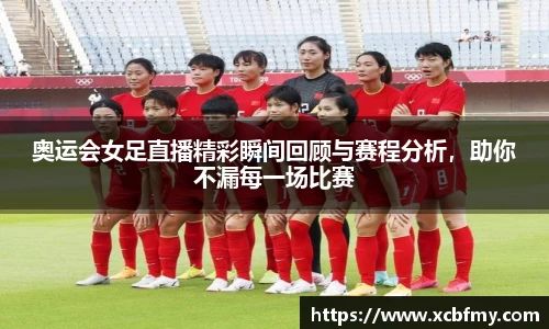 奥运会女足直播精彩瞬间回顾与赛程分析，助你不漏每一场比赛