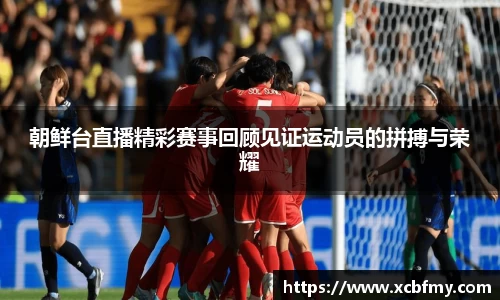 朝鲜台直播精彩赛事回顾见证运动员的拼搏与荣耀
