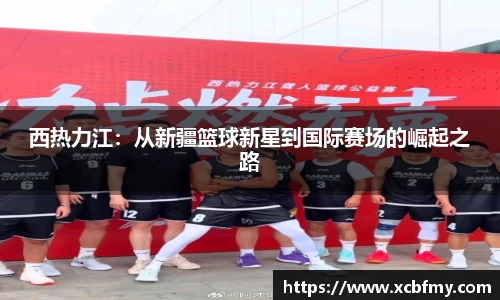 西热力江：从新疆篮球新星到国际赛场的崛起之路