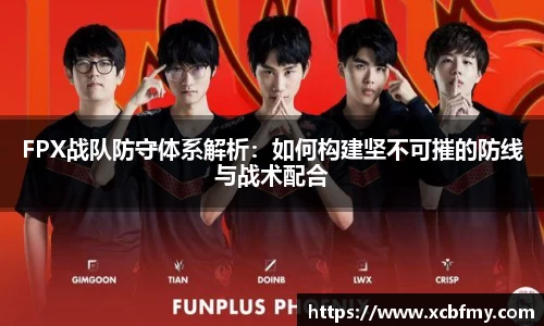 FPX战队防守体系解析：如何构建坚不可摧的防线与战术配合